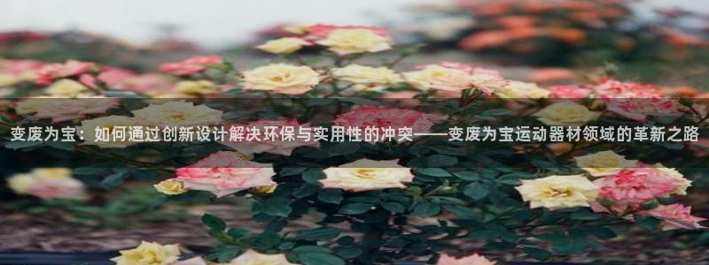 意昂体育5(KGAME)开户：变废为宝：如何通过创新