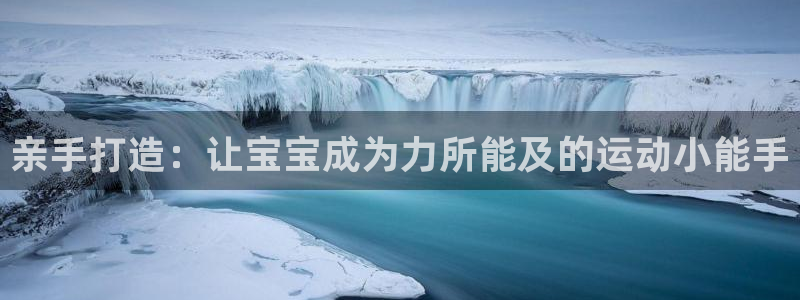 意昂体育5(KGAME)平台注册流程视频：亲手打造：让宝宝成