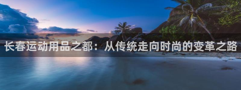 海南意昂体育5(KGAME)：长春运动用品之都：从传统走向时